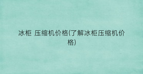 冰柜 压缩机价格(了解冰柜压缩机价格)